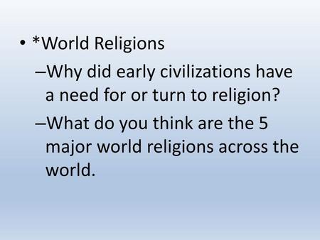 *World Religions Why did early civilizations have a need for or turn to religion? What do you think are the 5 major world religions across the world.