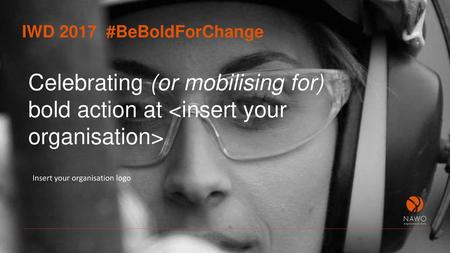 IWD 2017 #BeBoldForChange Celebrating (or mobilising for) bold action at  Insert your organisation logo.