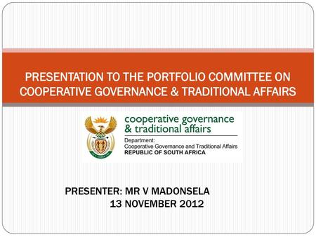 PRESENTATION TO THE PORTFOLIO COMMITTEE ON COOPERATIVE GOVERNANCE & TRADITIONAL AFFAIRS PRESENTER: MR V MADONSELA 13 NOVEMBER 2012.