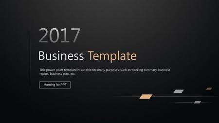 2017 Business Template This power point template is suitable for many purposes, such as working summary, business report, business plan, etc. Morning for.