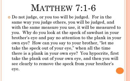 Matthew 7:1-6 Do not judge, or you too will be judged. For in the same way you judge others, you will be judged, and with the same measure you use,