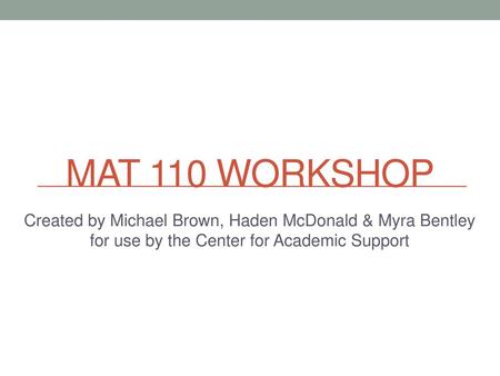 MAT 110 Workshop Created by Michael Brown, Haden McDonald & Myra Bentley for use by the Center for Academic Support.