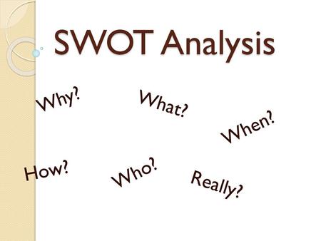 SWOT Analysis Why? What? When? How? Who? Really?.