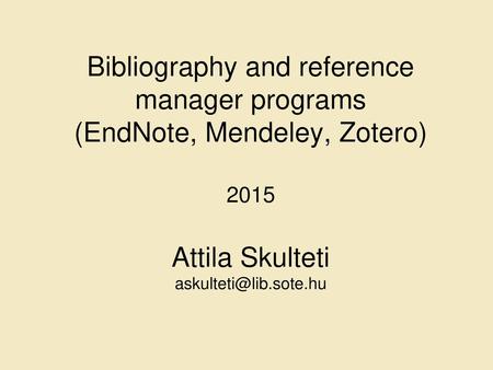 Bibliography and reference manager programs (EndNote, Mendeley, Zotero) 2015 Attila Skulteti askulteti@lib.sote.hu.
