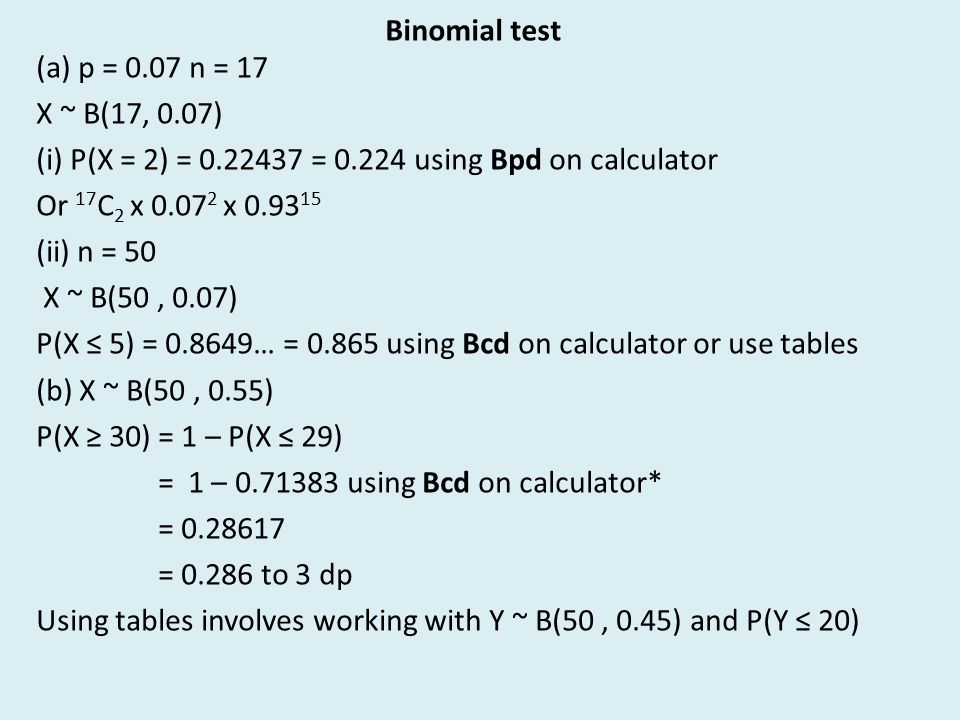 Binomial test (a) p = 0.07 n = 17 X ~ B(17, 0.07) (i) P(X = 2) = = using  Bpd on calculator Or 17 C 2 x x (ii) n = 50 X ~ B(50, - ppt download