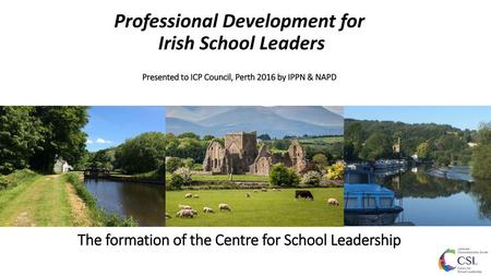 Professional Development for Irish School Leaders Presented to ICP Council, Perth 2016 by IPPN & NAPD The formation of the Centre for.