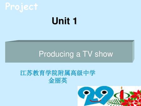 Project Unit 1 Producing a TV show 江苏教育学院附属高级中学 金丽英.