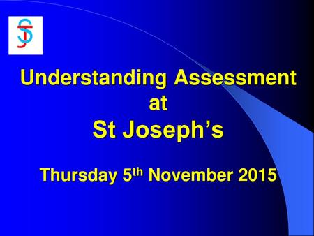Understanding Assessment at St Joseph’s Thursday 5th November 2015