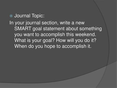 Journal Topic: In your journal section, write a new SMART goal statement about something you want to accomplish this weekend. What is your goal? How will.