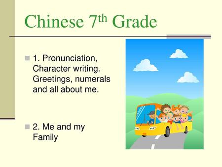 Chinese 7th Grade 1. Pronunciation, Character writing. Greetings, numerals and all about me.   2. Me and my Family.