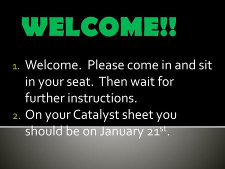 WELCOME!! Welcome. Please come in and sit in your seat. Then wait for further instructions. On your Catalyst sheet you should be on January 21st.