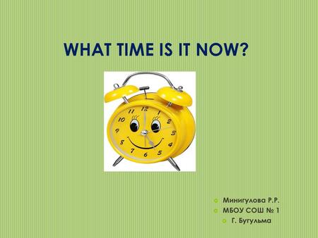 WHAT TIME IS IT NOW? Минигулова Р.Р. МБОУ СОШ № 1 Г. Бугульма.