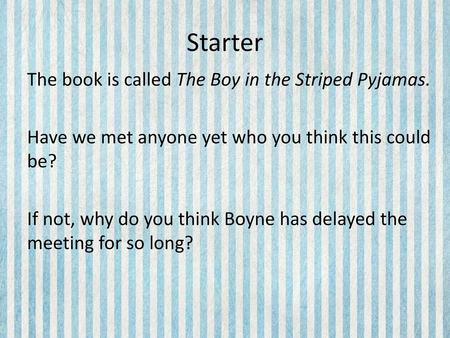 Starter The book is called The Boy in the Striped Pyjamas. Have we met anyone yet who you think this could be? If not, why do you think Boyne has delayed.