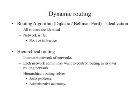 Dynamic routing Routing Algorithm (Dijkstra / Bellman-Ford) – idealization All routers are identical Network is flat. Not true in Practice Hierarchical.