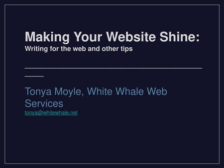 Making Your Website Shine: Writing for the web and other tips ____________________________________________________ Tonya Moyle, White Whale Web Services.