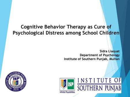 Cognitive Behavior Therapy as Cure of Psychological Distress among School Children Sidra Liaquat Department of Psychology Institute of Southern Punjab,