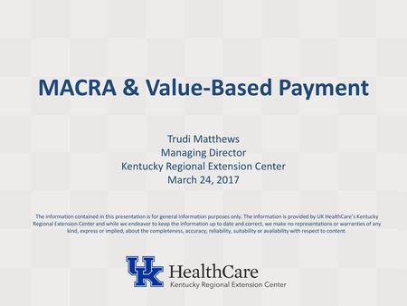 MACRA & Value-Based Payment Trudi Matthews Managing Director Kentucky Regional Extension Center March 24, 2017 The information contained in this presentation.