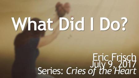 What Did I Do? Eric Frisch July 9, 2017 Series: Cries of the Heart.