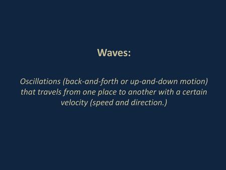 Waves: Oscillations (back-and-forth or up-and-down motion) that travels from one place to another with a certain velocity (speed and direction.)
