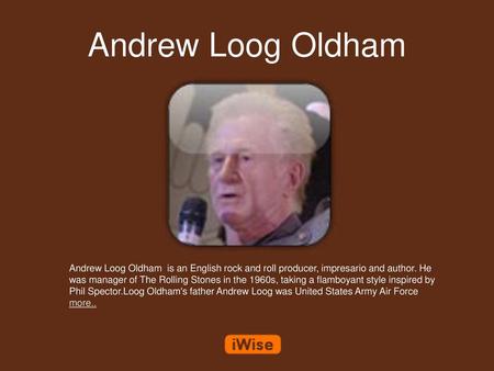 Andrew Loog Oldham Andrew Loog Oldham is an English rock and roll producer, impresario and author. He was manager of The Rolling Stones in the 1960s,
