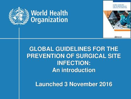 GLOBAL GUIDELINES FOR THE PREVENTION OF SURGICAL SITE INFECTION: An introduction Launched 3 November 2016.