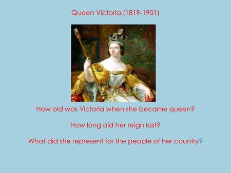 . Queen Victoria (1819-1901) How old was Victoria when she became queen? How long did her reign last? What did she represent for the people.