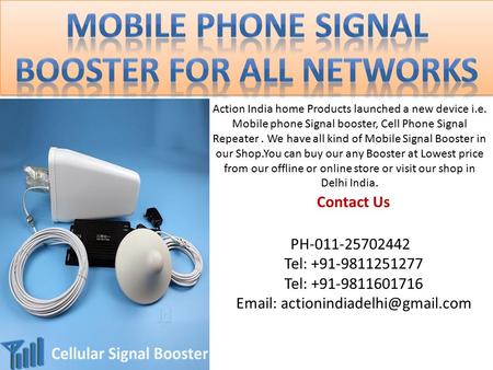 Contact Us Action India home Products launched a new device i.e. Mobile phone Signal booster, Cell Phone Signal Repeater. We have all kind of Mobile Signal.