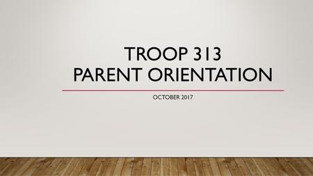 TROOP 313 PARENT ORIENTATION OCTOBER TROOP 313 PARENT ORIENTATION Parent Involvement Active scout participation + parent guidance/support = successful.