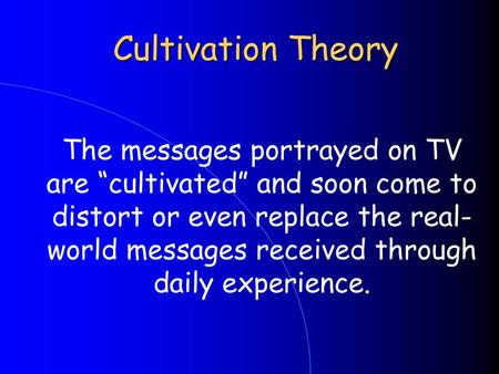 Cultivation Theory The messages portrayed on TV are “cultivated” and soon come to distort or even replace the real- world messages received through.