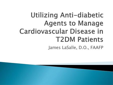 Utilizing Anti-diabetic Agents to Manage Cardiovascular Disease in T2DM Patients James LaSalle, D.O., FAAFP.