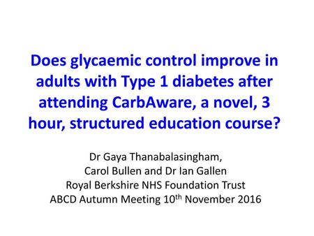 Does glycaemic control improve in adults with Type 1 diabetes after attending CarbAware, a novel, 3 hour, structured education course? Dr Gaya Thanabalasingham,