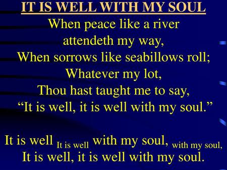 IT IS WELL WITH MY SOUL When peace like a river attendeth my way, When sorrows like seabillows roll; Whatever my lot, Thou hast taught me to say, “It.