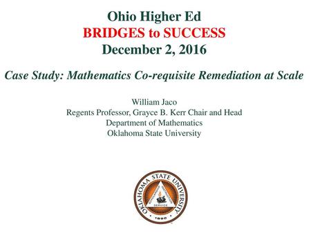 Ohio Higher Ed BRIDGES to SUCCESS December 2, 2016 Case Study: Mathematics Co-requisite Remediation at Scale William Jaco Regents Professor, Grayce.