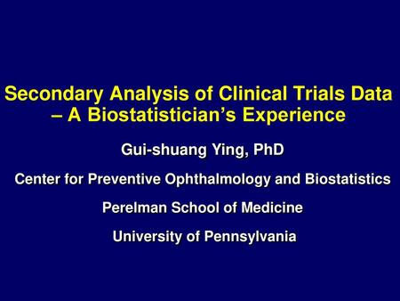 Secondary Analysis of Clinical Trials Data – A Biostatistician’s Experience Gui-shuang Ying, PhD Center for Preventive Ophthalmology and Biostatistics.