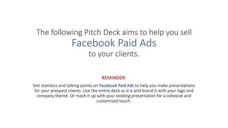 The following Pitch Deck aims to help you sell Facebook Paid Ads to your clients. REMINDER: Get statistics and talking points on Facebook Paid Ads to.