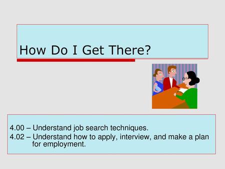 How Do I Get There? 4.00 – Understand job search techniques.