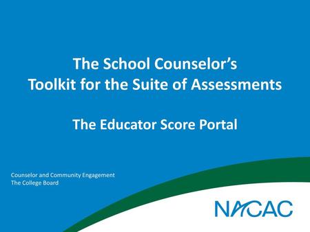 The School Counselor’s Toolkit for the Suite of Assessments The Educator Score Portal Counselor and Community Engagement The College Board.