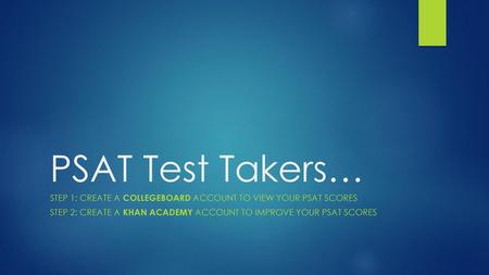 PSAT Test Takers… Step 1: Create a CollegeBoard account to VIEW your PSAT scores Step 2: Create a Khan Academy account to IMPROVE your PSAT scores.