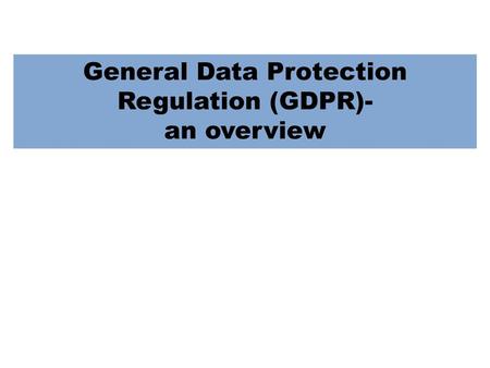 General Data Protection Regulation (GDPR)- an overview