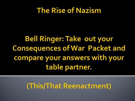 The Rise of Nazism Bell Ringer: Take out your Consequences of War Packet and compare your answers with your table partner. (This/That Reenactment)