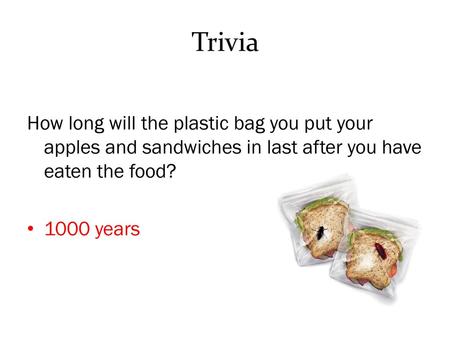 Trivia How long will the plastic bag you put your apples and sandwiches in last after you have eaten the food? 1000 years.
