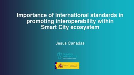 Importance of international standards in promoting interoperability within Smart City ecosystem Jesus Cañadas.