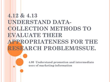 4.12 & 4.13 UNDERSTAND DATA-COLLECTION METHODS TO EVALUATE THEIR APPROPRIATENESS FOR THE RESEARCH PROBLEM/ISSUE. 4.00 Understand promotion and intermediate.