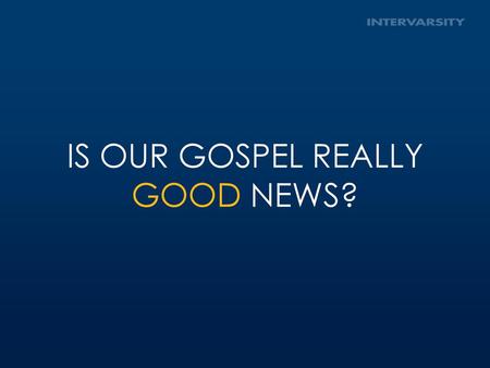 IS OUR GOSPEL REALLY GOOD NEWS?