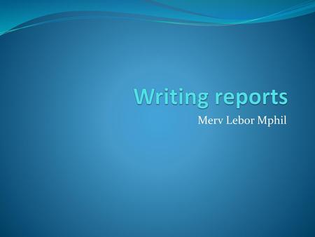 Writing reports Merv Lebor Mphil.