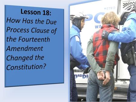 Lesson 18: How Has the Due Process Clause of the Fourteenth Amendment Changed the Constitution?