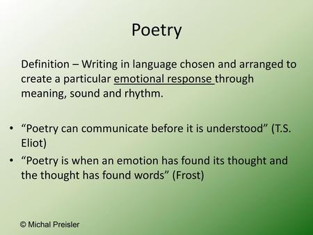 Poetry Definition – Writing in language chosen and arranged to create a particular emotional response through meaning, sound and rhythm. “Poetry can communicate.