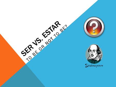 SER VS. ESTAR TO BE OR NOT TO BE?.