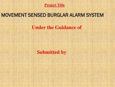 MOVEMENT SENSED BURGLAR ALARM SYSTEM Under the Guidance of