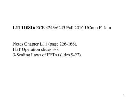 L11 110816 ECE 4243/6243 Fall 2016 UConn F. Jain Notes Chapter L11 (page 226-166). FET Operation slides 3-8 3-Scaling Laws of FETs (slides 9-22)